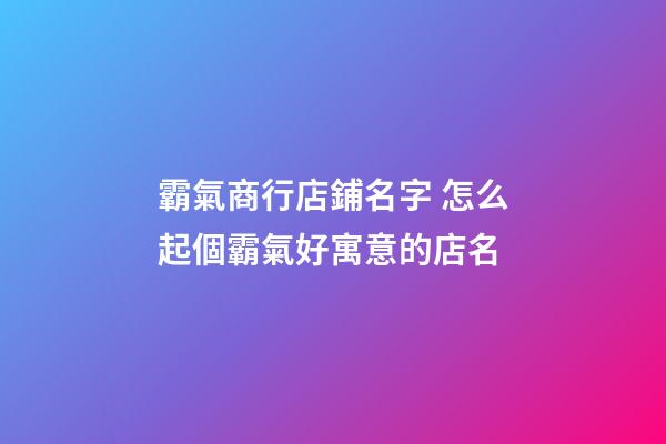 霸氣商行店鋪名字 怎么起個霸氣好寓意的店名-第1張-店鋪起名-玄機派